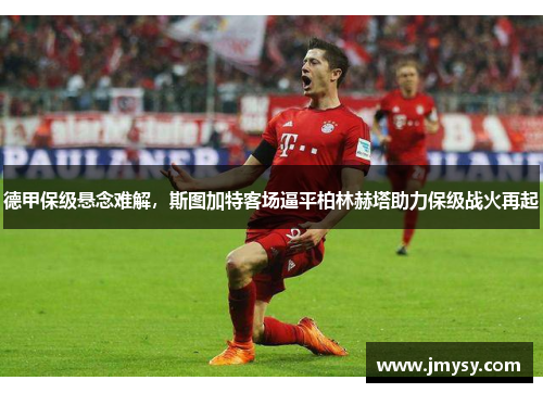 德甲保级悬念难解，斯图加特客场逼平柏林赫塔助力保级战火再起