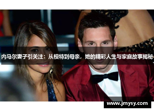 内马尔妻子引关注：从模特到母亲，她的精彩人生与家庭故事揭秘