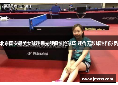 北京国安最美女球迷曝光颜值惊艳球场 迷倒无数球迷和球员