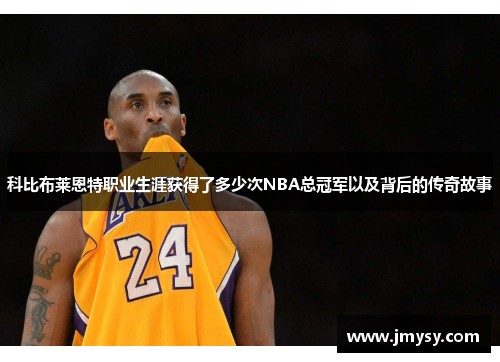 科比布莱恩特职业生涯获得了多少次NBA总冠军以及背后的传奇故事