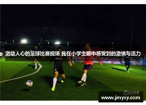 激动人心的足球比赛现场 我在小学生眼中感受到的激情与活力