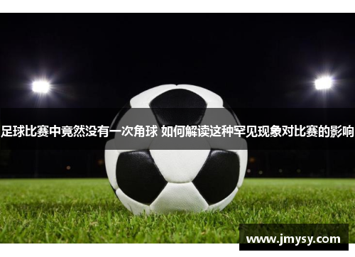 足球比赛中竟然没有一次角球 如何解读这种罕见现象对比赛的影响