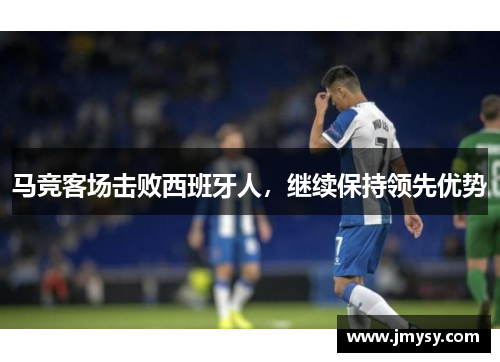 马竞客场击败西班牙人，继续保持领先优势