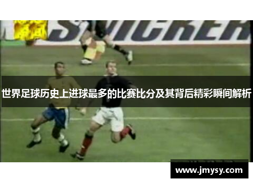 世界足球历史上进球最多的比赛比分及其背后精彩瞬间解析