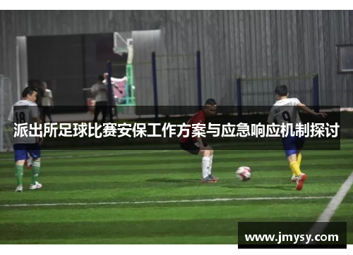 派出所足球比赛安保工作方案与应急响应机制探讨