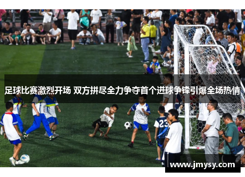 足球比赛激烈开场 双方拼尽全力争夺首个进球争锋引爆全场热情