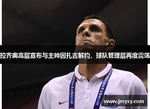 拉齐奥高层宣布与主帅因扎吉解约，球队管理层再度震荡