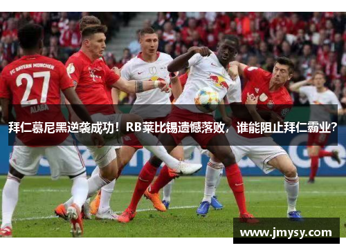 拜仁慕尼黑逆袭成功！RB莱比锡遗憾落败，谁能阻止拜仁霸业？