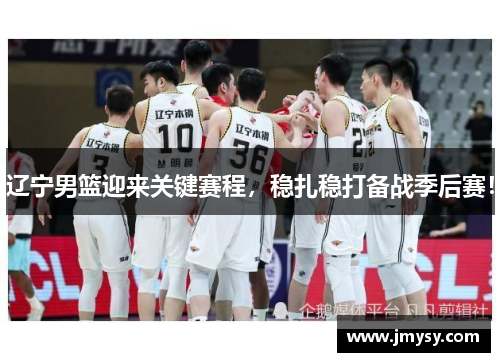 辽宁男篮迎来关键赛程，稳扎稳打备战季后赛！