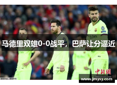 马德里双雄0-0战平，巴萨让分逼近