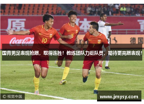 国青男足表现抢眼，取得连胜！教练团队力挺队员，期待更亮眼表现！