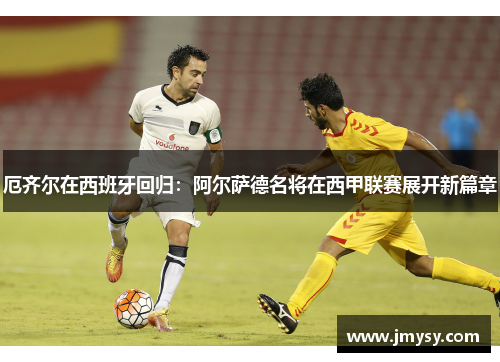 厄齐尔在西班牙回归：阿尔萨德名将在西甲联赛展开新篇章