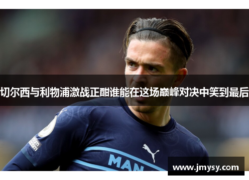 切尔西与利物浦激战正酣谁能在这场巅峰对决中笑到最后