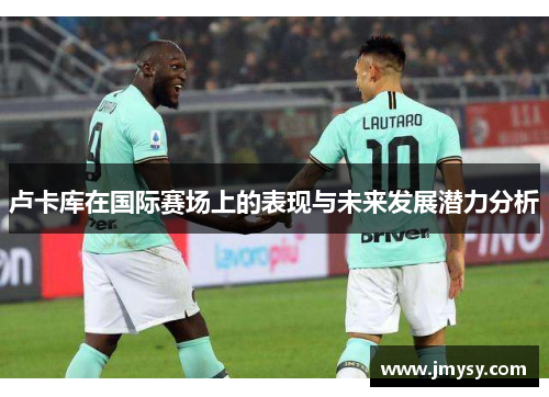 卢卡库在国际赛场上的表现与未来发展潜力分析