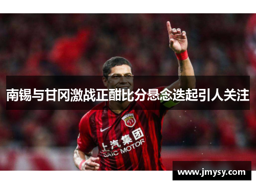 南锡与甘冈激战正酣比分悬念迭起引人关注