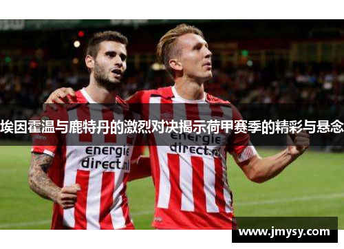 埃因霍温与鹿特丹的激烈对决揭示荷甲赛季的精彩与悬念