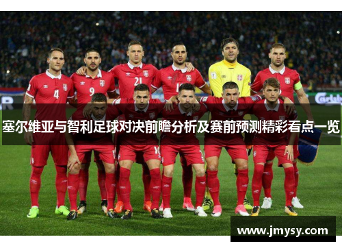 塞尔维亚与智利足球对决前瞻分析及赛前预测精彩看点一览