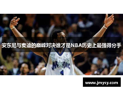安东尼与麦迪的巅峰对决谁才是NBA历史上最强得分手