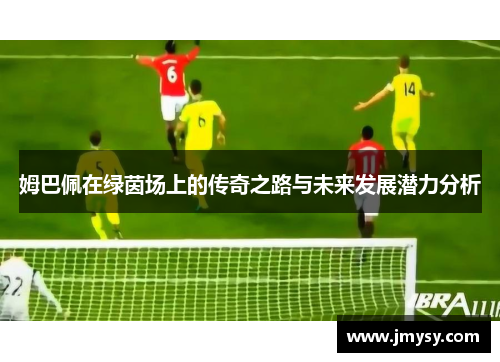姆巴佩在绿茵场上的传奇之路与未来发展潜力分析