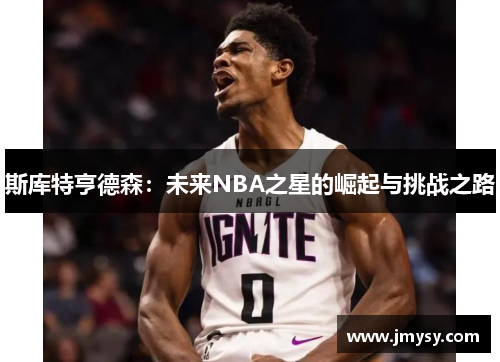 斯库特亨德森：未来NBA之星的崛起与挑战之路