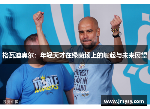 格瓦迪奥尔：年轻天才在绿茵场上的崛起与未来展望