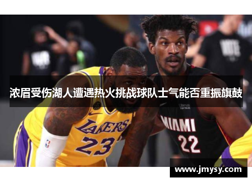 浓眉受伤湖人遭遇热火挑战球队士气能否重振旗鼓