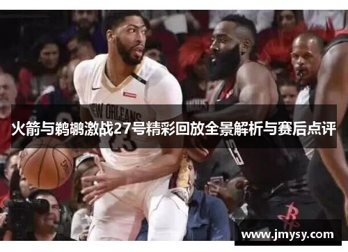 火箭与鹈鹕激战27号精彩回放全景解析与赛后点评
