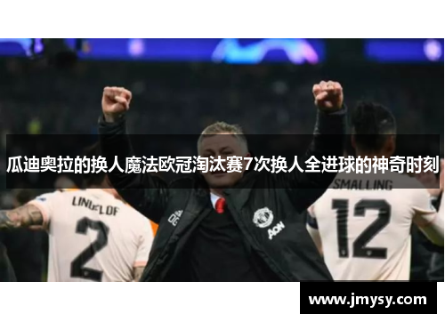 瓜迪奥拉的换人魔法欧冠淘汰赛7次换人全进球的神奇时刻