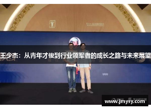 王少杰：从青年才俊到行业领军者的成长之路与未来展望