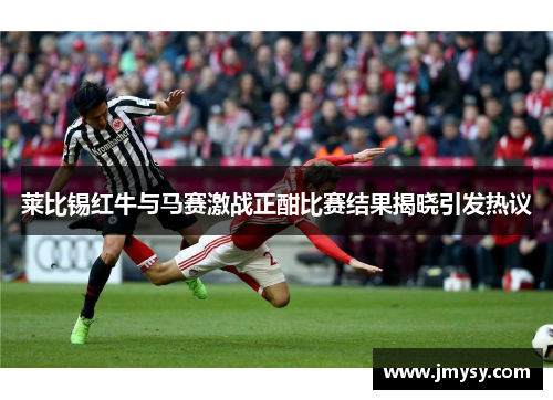莱比锡红牛与马赛激战正酣比赛结果揭晓引发热议