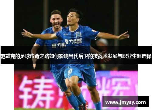 范戴克的足球传奇之路如何影响当代后卫的技战术发展与职业生涯选择