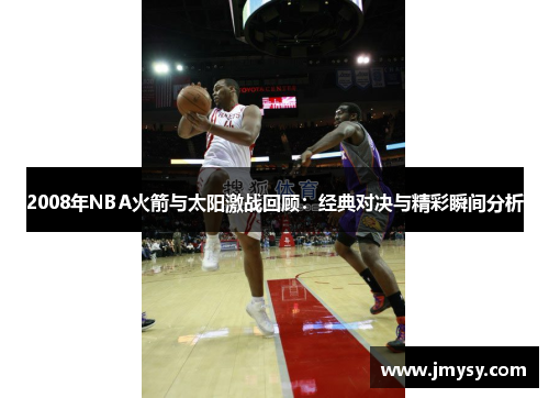 2008年NBA火箭与太阳激战回顾：经典对决与精彩瞬间分析
