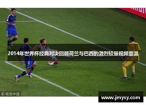 2014年世界杯经典对决回顾荷兰与巴西的激烈较量视频重温