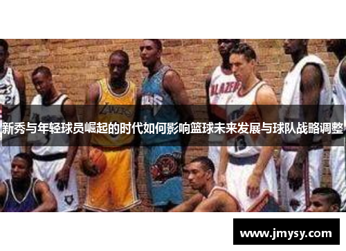 新秀与年轻球员崛起的时代如何影响篮球未来发展与球队战略调整
