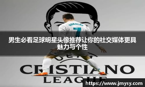 男生必看足球明星头像推荐让你的社交媒体更具魅力与个性