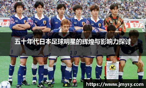 五十年代日本足球明星的辉煌与影响力探讨