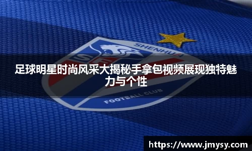 足球明星时尚风采大揭秘手拿包视频展现独特魅力与个性