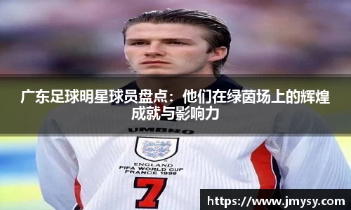 广东足球明星球员盘点：他们在绿茵场上的辉煌成就与影响力