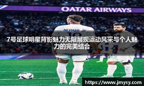 7号足球明星背影魅力无限展现运动风采与个人魅力的完美结合