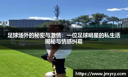 足球场外的秘密与激情：一位足球明星的私生活揭秘与情感纠葛
