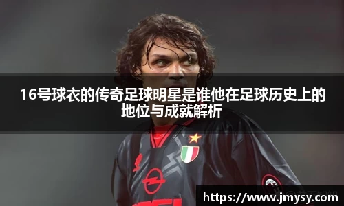 16号球衣的传奇足球明星是谁他在足球历史上的地位与成就解析